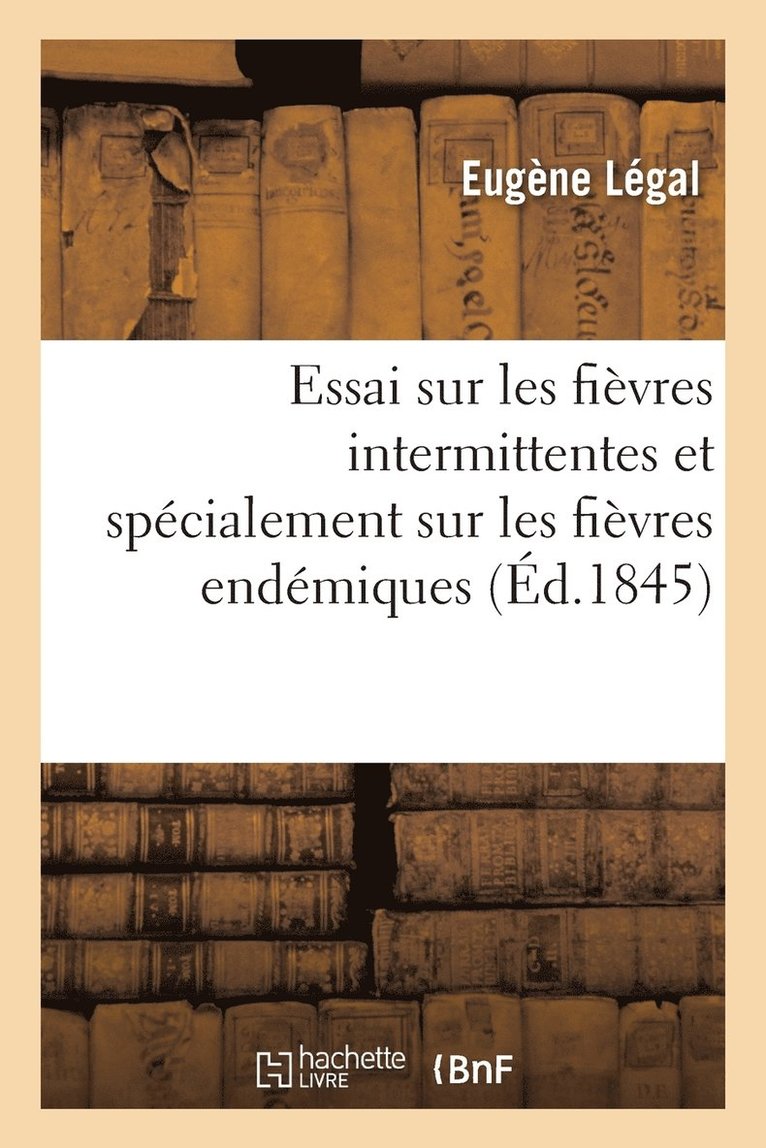 Essai Sur Les Fievres Intermittentes Et Specialement Sur Les Fievres Endemiques de la Basse-Seine 1