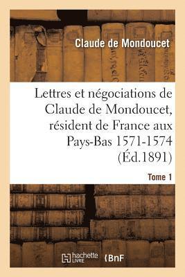 Lettres Et Ngociations de Claude de Mondoucet, Rsident de France Aux Pays-Bas 1571-1574 Tome 1 1