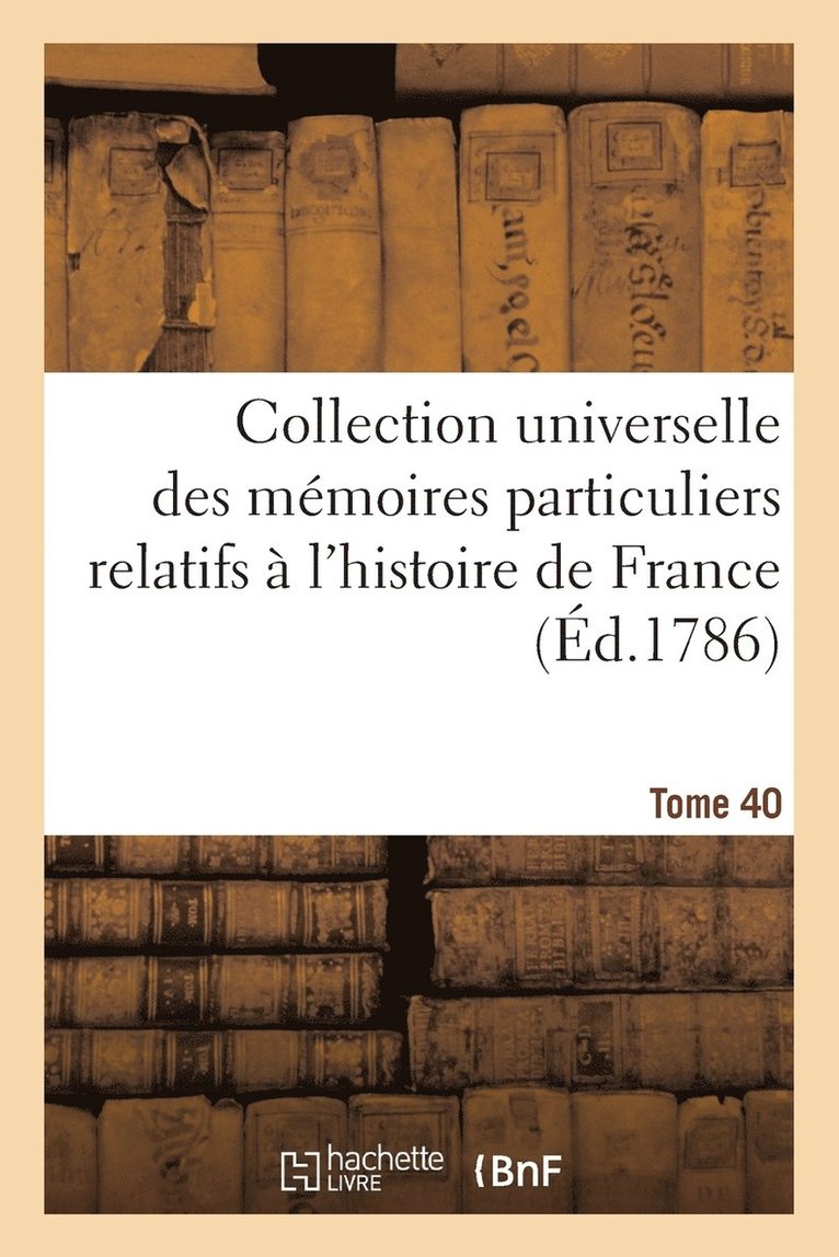 Collection Universelle Des Mémoires Particuliers Relatifs À l'Histoire de France Tome 40 1