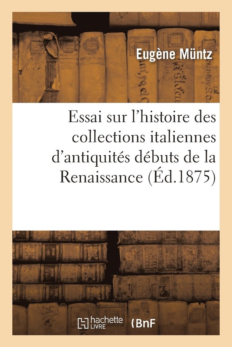 Essai Sur l'Histoire Des Collections Italiennes d'Antiquits Depuis Les Dbuts de la Renaissance 1