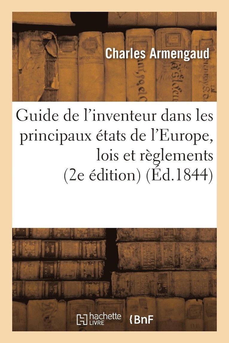 Guide de l'Inventeur Dans Les Principaux tats de l'Europe, Ou Prcis Des Lois Et Rglements 1