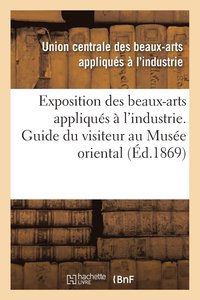 bokomslag Exposition Des Beaux-Arts Appliqués À l'Industrie. Guide Du Visiteur Au Musée Oriental