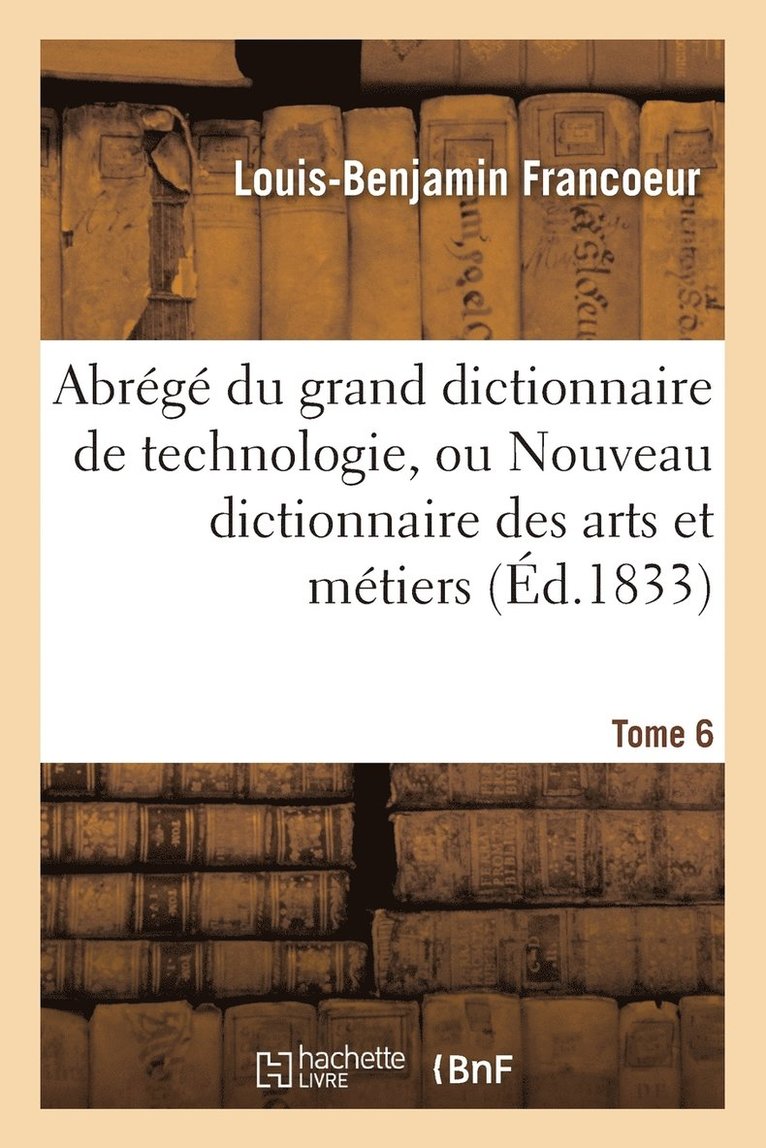 Louis-Benjamin Francoeur - Abrégé Du Grand Dictionnaire de Technologie, Ou Nouveau Dictionnaire Des Arts Et Métiers Tome 6, Häftad