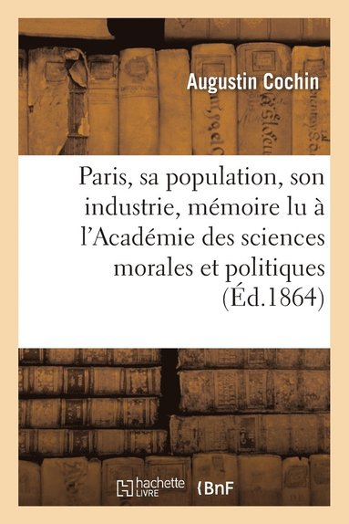 bokomslag Paris, Sa Population, Son Industrie: Mémoire Lu À l'Académie Des Sciences Morales Et Politiques