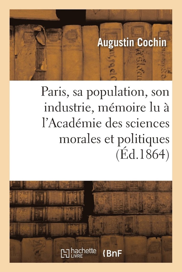 Paris, Sa Population, Son Industrie: Mmoire Lu  l'Acadmie Des Sciences Morales Et Politiques 1