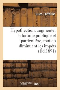bokomslag Hypothection: Moyen d'Augmenter La Fortune Publique Et Particulière, Tout En Diminuant Les Impôts