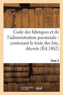 bokomslag Code Des Fabriques Et de l'Administration Paroissiale: Contenant Le Texte Des Lois, Dcrets Tome 2