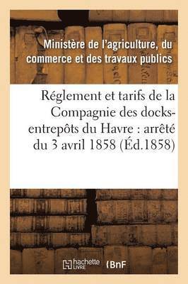 Réglement Et Tarifs de la Compagnie Des Docks-Entrepôts Du Havre: Arrêté Du 3 Avril 1858