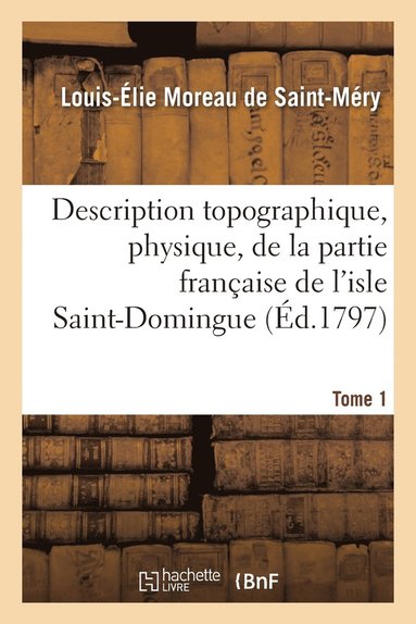 bokomslag Description Topographique, Physique, de la Partie Franaise de l'Isle Saint-Domingue. Tome 1