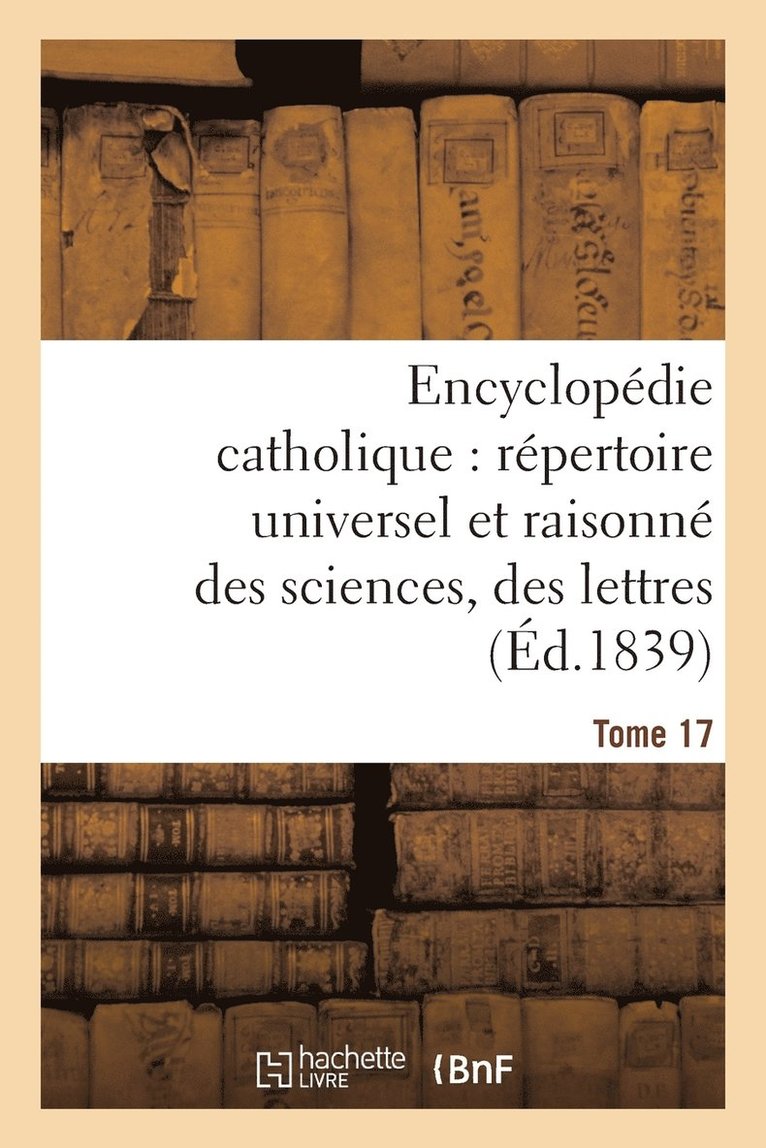 Encyclopédie Catholique, Répertoire Universel & Raisonné Des Sciences, Des Lettres, Des Arts Tome 17