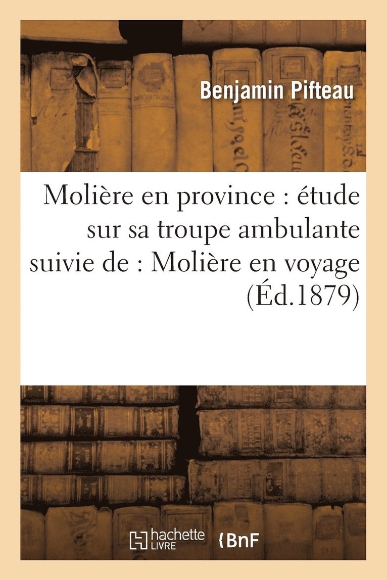 Molire En Province: tude Sur Sa Troupe Ambulante Suivie De, Molire En Voyage, Comdie En 1 Acte 1