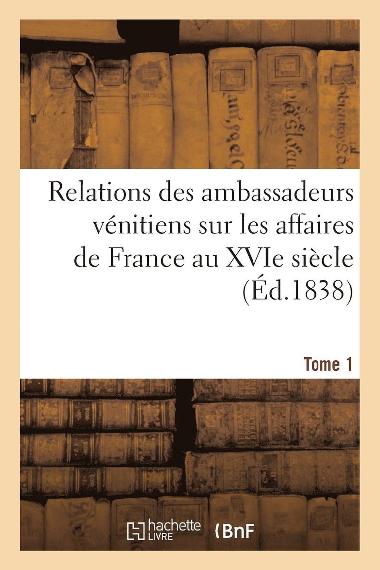 Relations Des Ambassadeurs Vénitiens Sur Les Affaires de France Au Xvie Siècle Tome 1