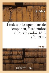 bokomslag Étude Sur Les Opérations de l'Empereur, 5 Septembre Au 21 Septembre 1813 Partie 1