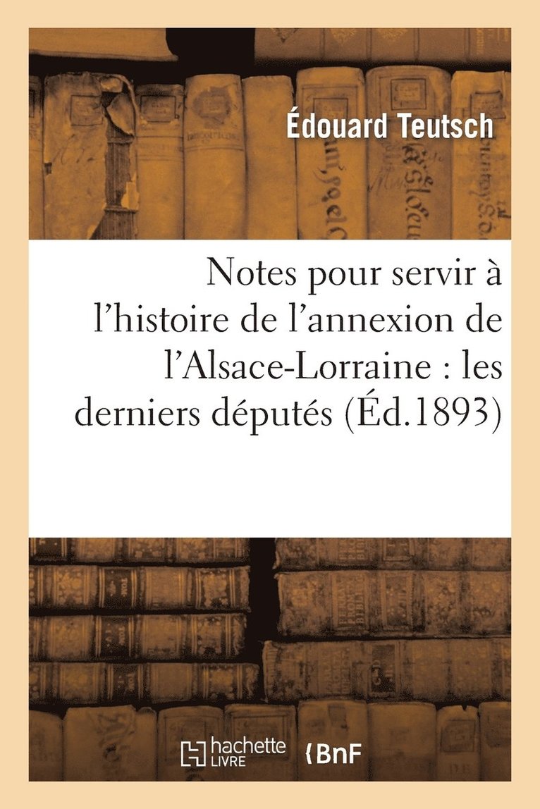 Notes Pour Servir A l'Histoire de l'Annexion de l'Alsace-Lorraine: Les Derniers Deputes Elus 1