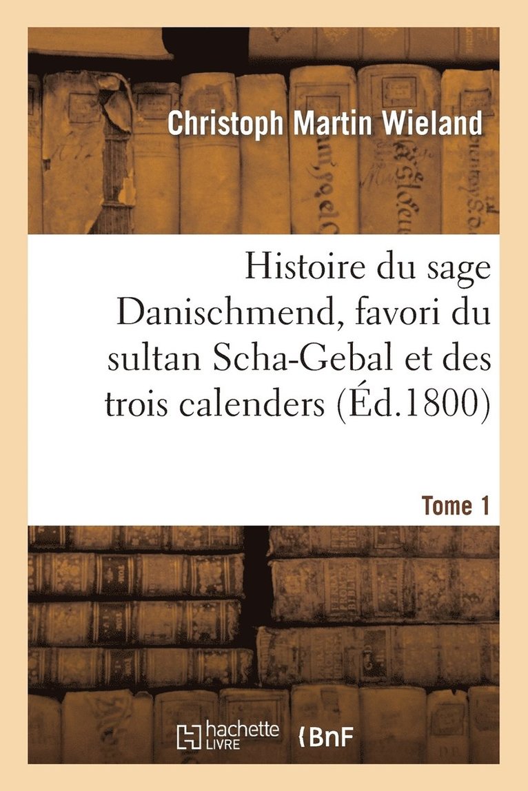 Histoire Du Sage Danischmend, Favori Du Sultan Scha-Gebal Et Des Trois Calenders. Tome 1 1