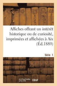 bokomslag Affiches Offrant Un Interet Historique Ou de Curiosite, Imprimees Et Affichees A Aix. Serie 1