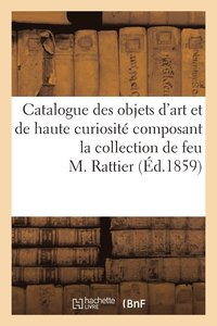 bokomslag Catalogue Des Objets d'Art Et de Haute Curiosite Composant La Collection de Feu M. Rattier