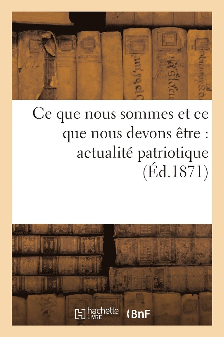 Ce Que Nous Sommes Et Ce Que Nous Devons Etre: Actualite Patriotique 1