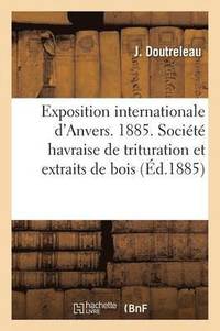 bokomslag Exposition Internationale d'Anvers. 1885. Société Havraise de Trituration Et Extraits de Bois