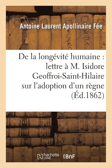 Antoine Laurent Apollinaire Fée - de la Longévité Humaine, Lettre À M. Isidore Geoffroi-Saint-Hilaire, l'Adoption d'Un Règne Humain, Häftad