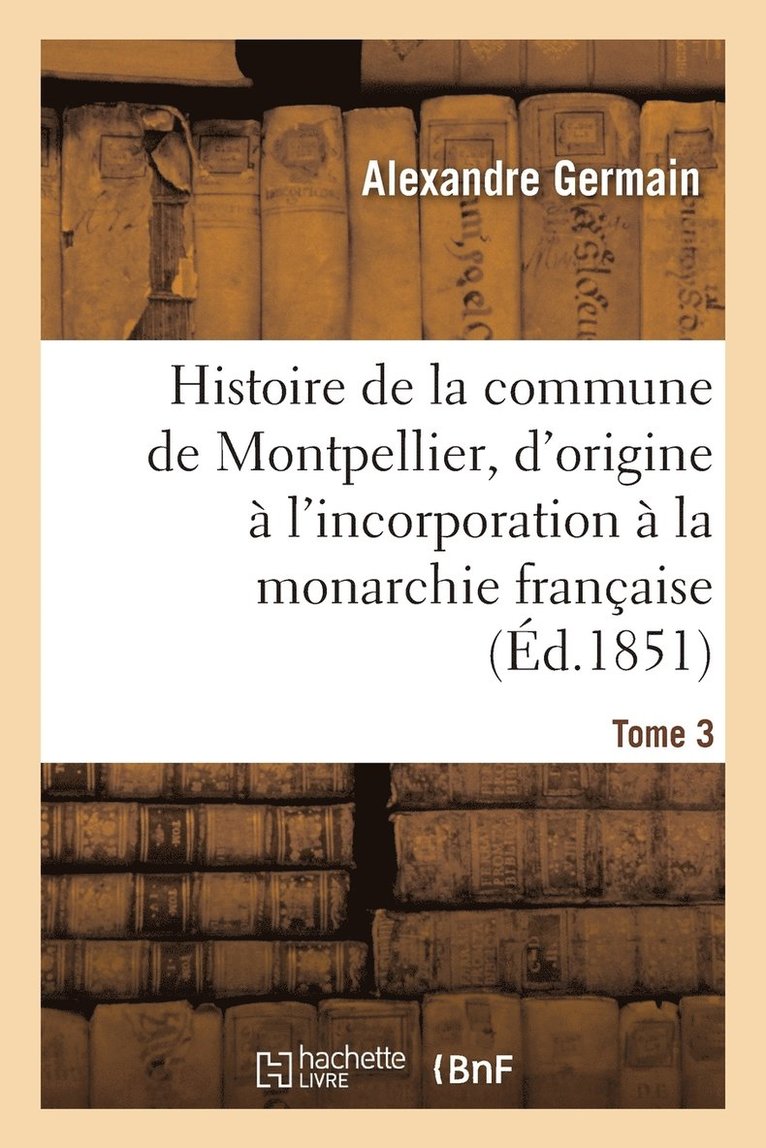 Histoire de la Commune de Montpellier, d'Origine  l'Incorporation  La Monarchie Franaise Tome 3 1