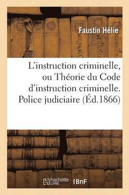 L'Instruction Criminelle, Ou Thorie Du Code d'Instruction Criminelle. Police Judiciaire 1