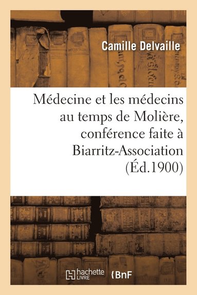 bokomslag Mdecine Et Les Mdecins Au Temps de Molire, Confrence Faite  Biarritz-Association, Le 22 Mars