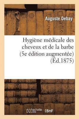 Auguste Debay, DEBAY-A - Hygiène Médicale Des Cheveux Et de la Barbe. 5e Édition Augmentée d'Importantes Découvertes, Häftad