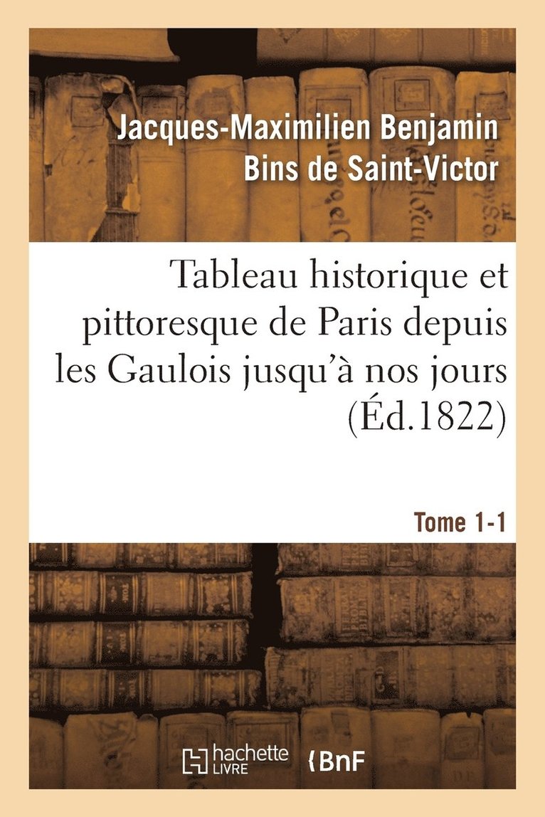 Tableau Historique Et Pittoresque de Paris Depuis Les Gaulois Jusqu' Nos Jours Tome 1-1 1