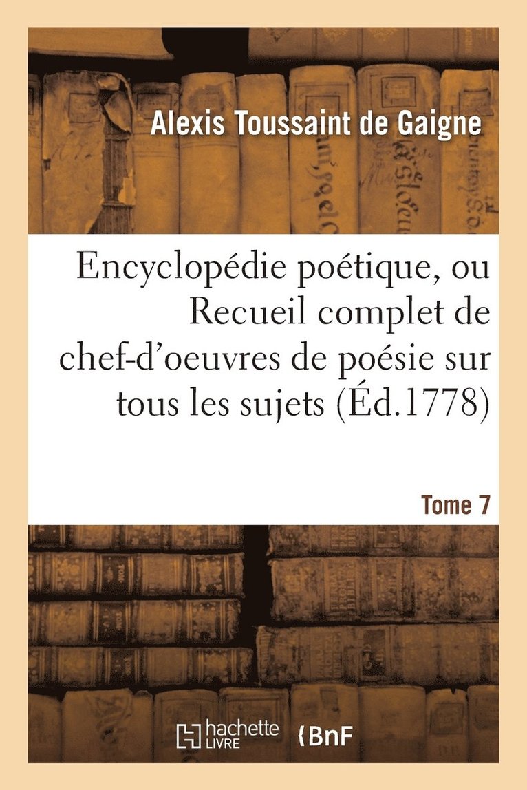 Encyclopdie Potique, Ou Recueil de Chef-d'Oeuvres de Posie Sur Tous Les Sujets Possibles Tome 7 1
