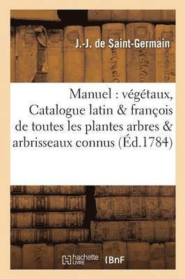 Manuel Des Vegetaux, Ou Catalogue Latin Et Francois de Toutes Les Plantes, Arbres & Arbrisseaux 1