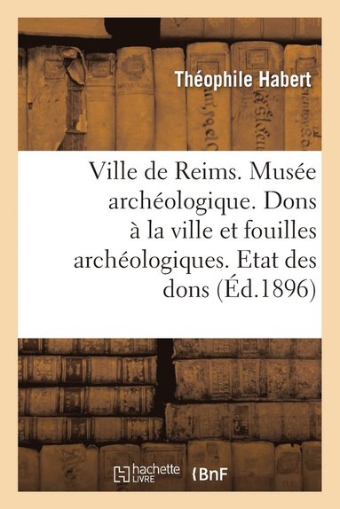 bokomslag Ville de Reims. Musee Archeologique. Dons A La Ville & Fouilles Archeologiques. Etat Des Dons Faits