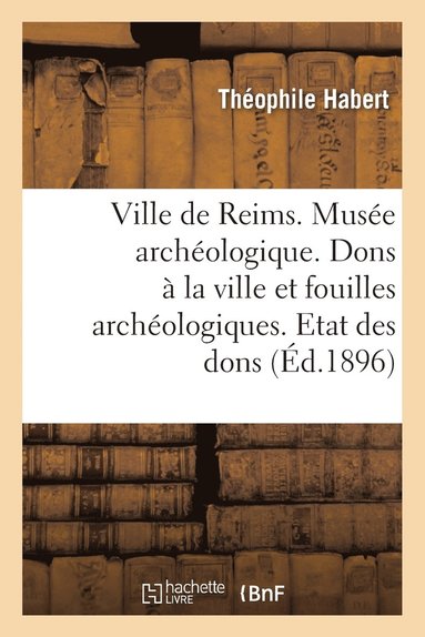 bokomslag Ville de Reims. Musée Archéologique. Dons À La Ville & Fouilles Archéologiques. Etat Des Dons Faits