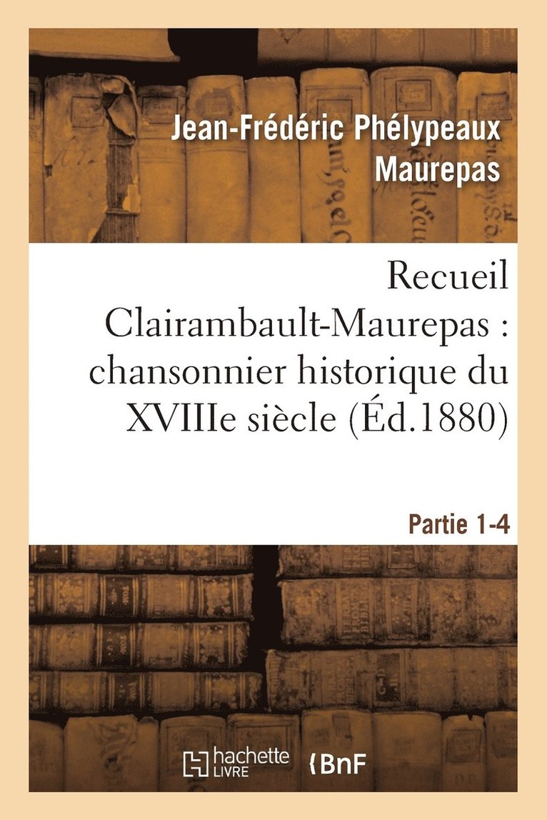 Recueil Clairambault-Maurepas: Chansonnier Historique Du Xviiie Sicle Partie 1-4 1