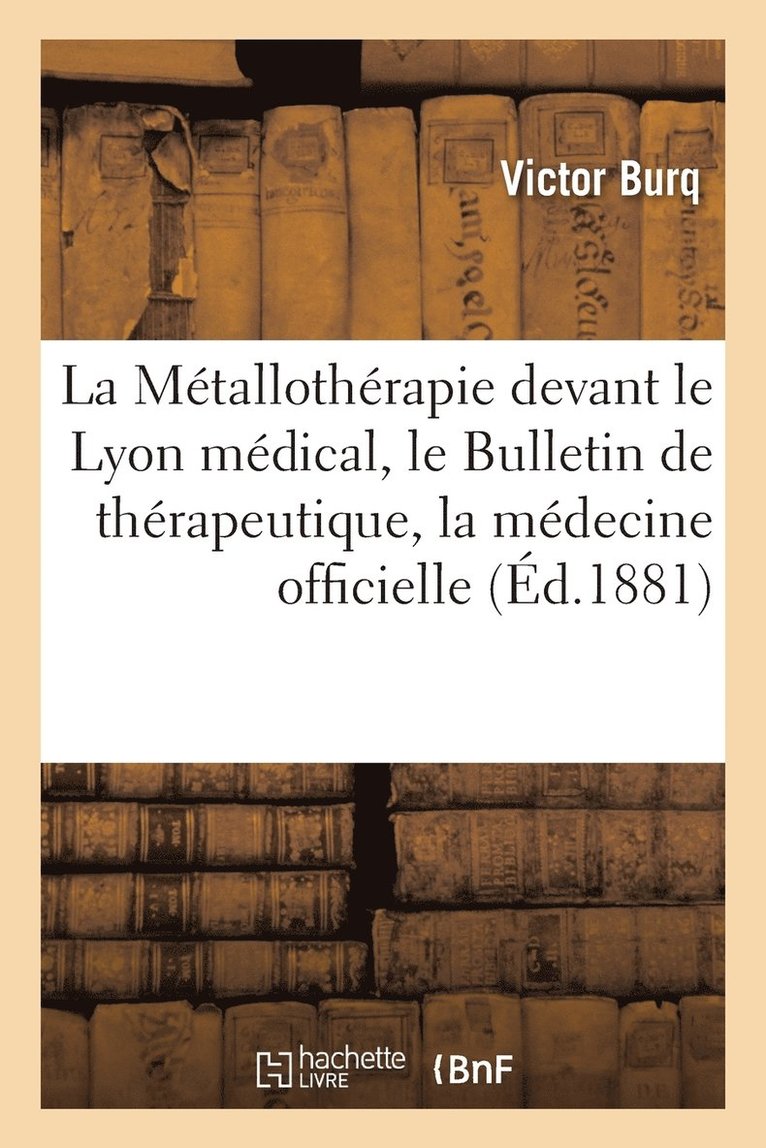 La Mtallothrapie Devant Le Lyon Mdical, Le Bulletin de Thrapeutique Et La Mdecine Officielle 1