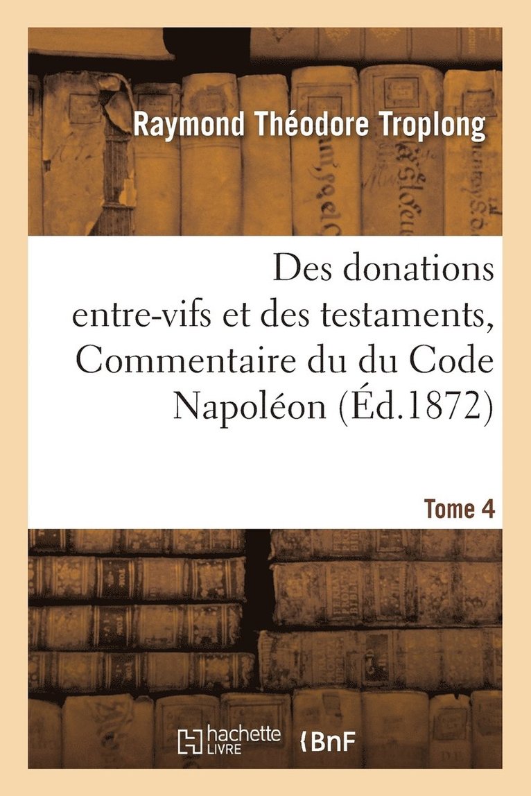 Des Donations Entre-Vifs Et Des Testaments, Commentaire Du Du Code Napoléon. Tome 4