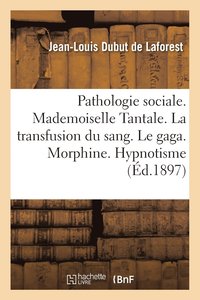 bokomslag Pathologie Sociale. Mademoiselle Tantale. La Transfusion Du Sang. Le Gaga. Morphine. Hypnotisme