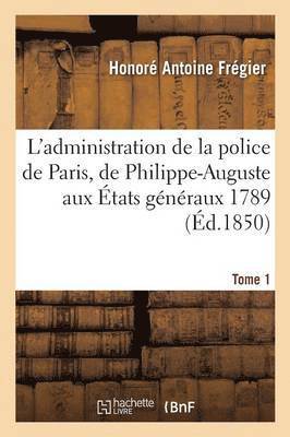 L'Administration de la Police de Paris, de Philippe-Auguste Aux États Généraux 1789 Tome 1