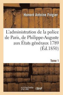 L'Administration de la Police de Paris, de Philippe-Auguste Aux tats Gnraux 1789 Tome 1 1