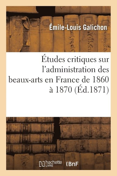 Émile-Louis Galichon - Études Critiques Sur l'Administration Des Beaux-Arts En France de 1860 À 1870, Häftad