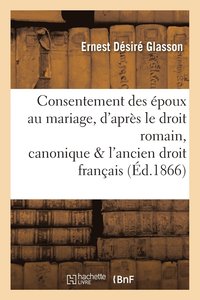 bokomslag Consentement Des poux Au Mariage, d'Aprs Le Droit Romain, Canonique Et l'Ancien Droit Franais