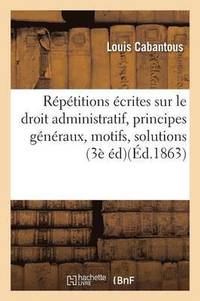 bokomslag Rptitions crites Sur Le Droit Administratif, Expos Des Principes Gnraux, Motifs Et Solution