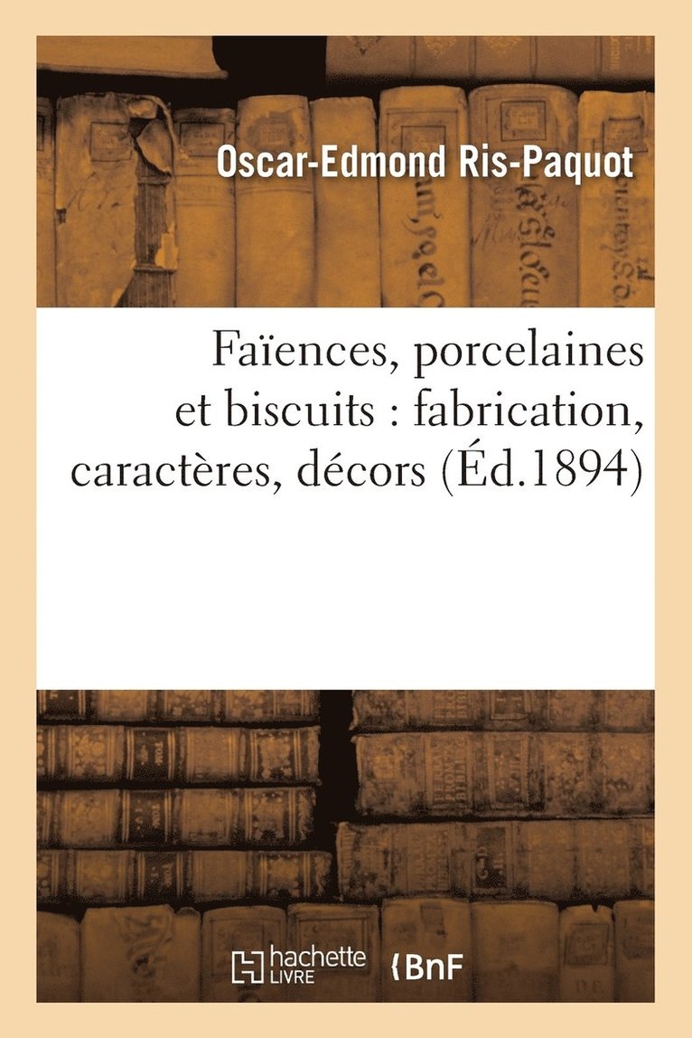 Faences, Porcelaines Et Biscuits: Fabrication, Caractres, Dcors 1