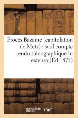 Proces Bazaine Capitulation de Metz: Seul Compte Rendu Stenographique in Extenso Des Seances 1