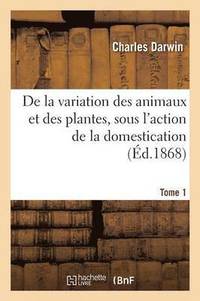 bokomslag de la Variation Des Animaux Et Des Plantes, Sous l'Action de la Domestication. Tome 1