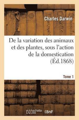 de la Variation Des Animaux Et Des Plantes, Sous l'Action de la Domestication. Tome 1