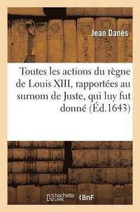 bokomslag Toutes Les Actions Du Regne de Louis XIII, Rapportees Au Surnom de Juste, Qui Luy Fut Donne