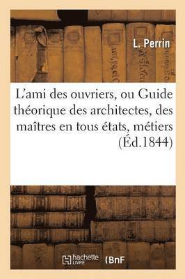 bokomslag L'Ami Des Ouvriers, Ou Guide Théorique Des Architectes, Des Maîtres En Tous États, Métiers