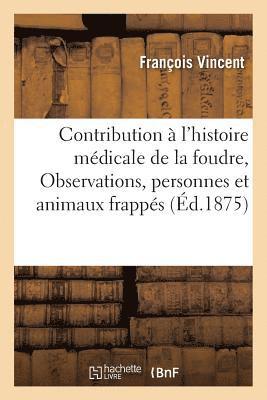 Contribution  l'Histoire Mdicale de la Foudre: Observations de Personnes Et d'Animaux Frapps 1