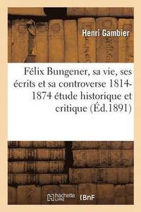 bokomslag Félix Bungener, Sa Vie, Ses Écrits Et Sa Controverse 1814-1874: Étude Historique Et Critique